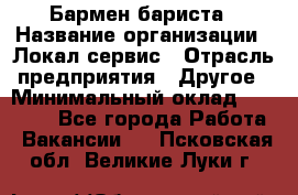 Бармен-бариста › Название организации ­ Локал сервис › Отрасль предприятия ­ Другое › Минимальный оклад ­ 26 200 - Все города Работа » Вакансии   . Псковская обл.,Великие Луки г.